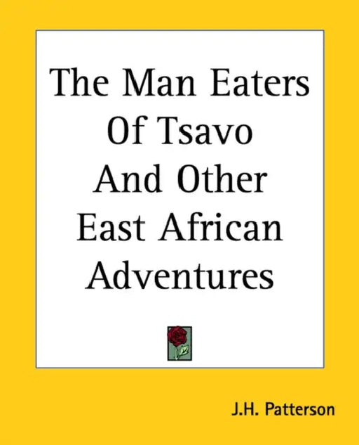 The Man Eaters Of Tsavo And Other East African Adventures by J. H. Patterson