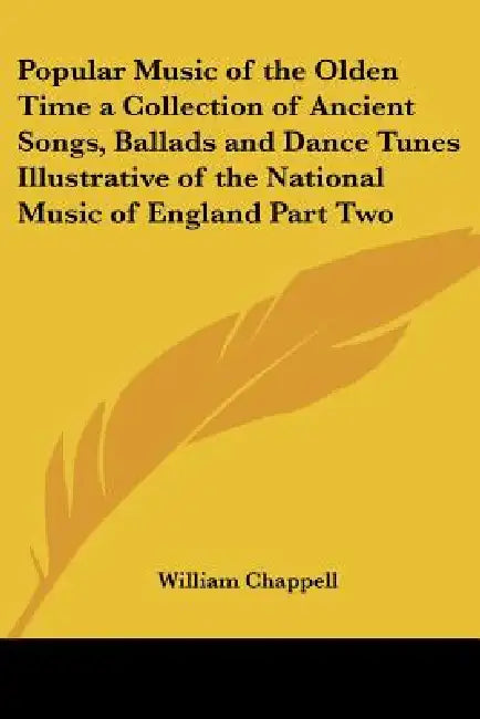 Popular Music of the Olden Time a Collection of Ancient Songs, Ballads and Dance Tunes Illustrative of the National Music of England Part Two by William Chappell