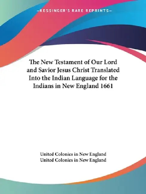 The New Testament of Our Lord and Savior Jesus Christ Translated Into the Indian Language for the Indians in New England 1661 by United Colonies in New England