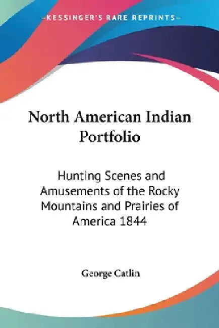 North American Indian Portfolio: Hunting Scenes and Amusements of the Rocky Mountains and Prairies of America 1844 by George Catlin