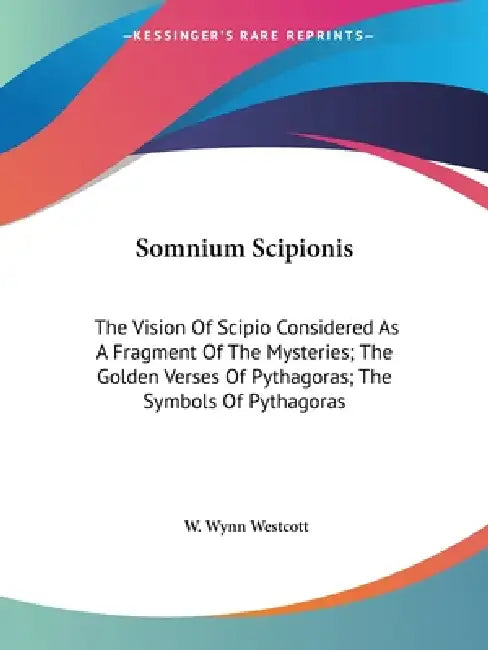 Somnium Scipionis: The Vision Of Scipio Considered As A Fragment Of The Mysteries; The Golden Verses Of Pythagoras; The Symbols Of Pythagoras by W. Wynn Westcott