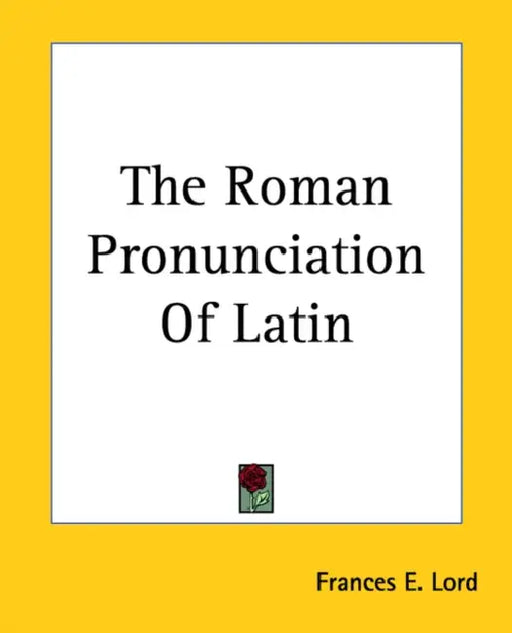 The Roman Pronunciation Of Latin by Frances E. Lord
