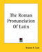The Roman Pronunciation Of Latin by Frances E. Lord