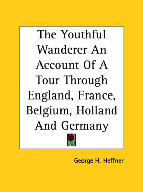 The Youthful Wanderer An Account Of A Tour Through England, France, Belgium, Holland And Germany by George H. Heffner