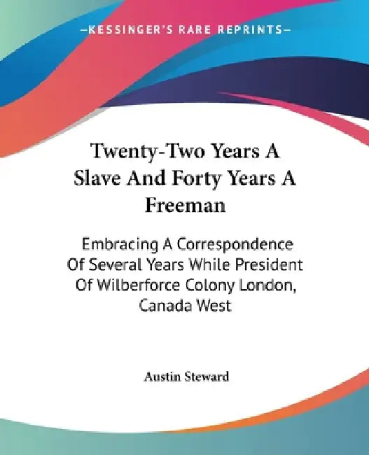 Twenty-Two Years A Slave And Forty Years A Freeman: Embracing A Correspondence Of Several Years While President Of Wilberforce Colony London, Canada W by Austin Steward