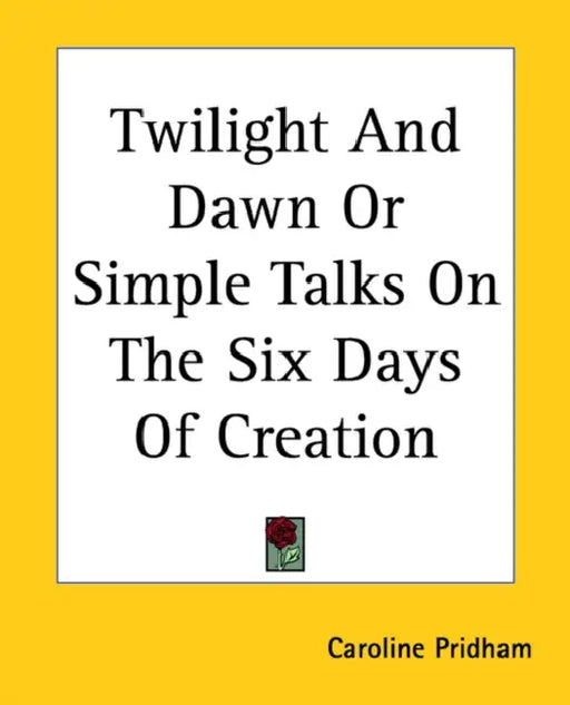 Twilight And Dawn Or Simple Talks On The Six Days Of Creation by Caroline Pridham
