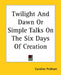 Twilight And Dawn Or Simple Talks On The Six Days Of Creation by Caroline Pridham