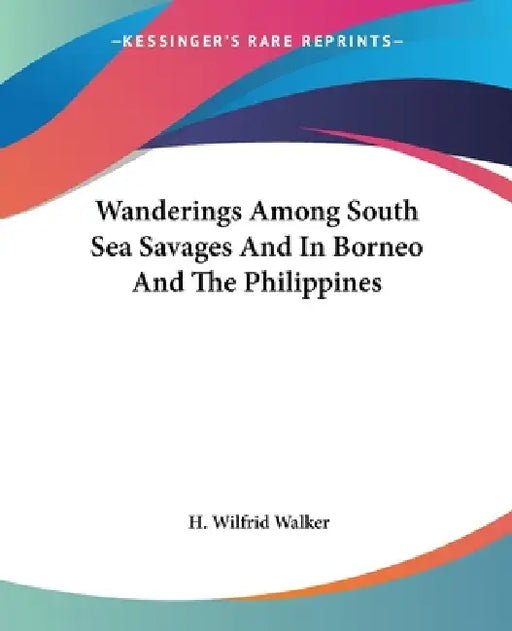 Wanderings Among South Sea Savages And In Borneo And The Philippines by H. Wilfrid Walker