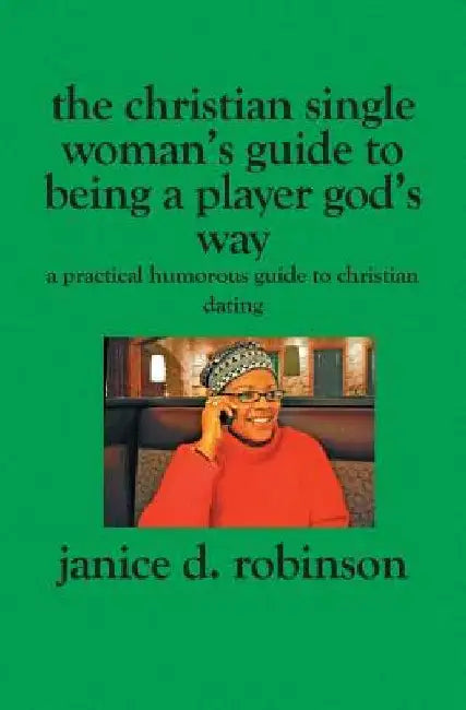 The Christian Single Woman's Guide to Being a Player God's Way: A Practical Humorous Guide To Christian Dating by Janice D. Robinson