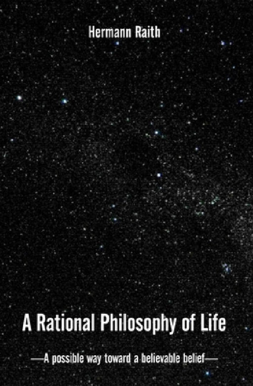 A Rational Philosophy of Life: A Possible Way, Toward a Believable Belief by Hermann Raith