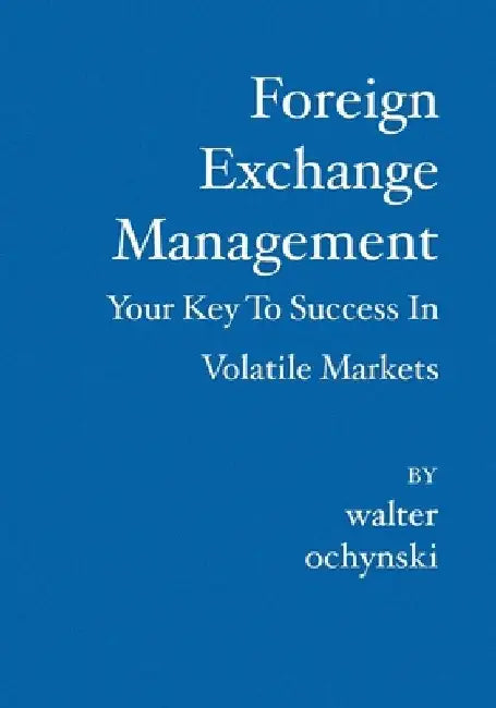 Foreign Exchange Management: Your Key to Success in Volatile Markets by Walter Ochynski