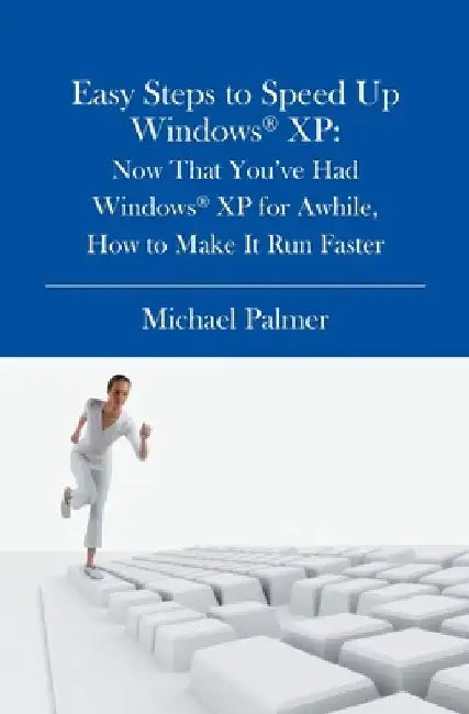 Easy Steps to Speed Up Windows XP: Now That You've Had Windows XP for Awhile, How to Make It Run Faster by Michael Palmer