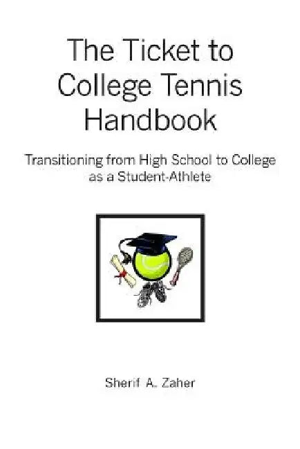 The Ticket to College Tennis Handbook: Transitioning from High School to College as a Student-Athlete by Sherif a. Zaher
