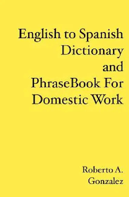 English to Spanish Dictionary and Phrase Book For Domestic Work by Roberto A. Gonzalez