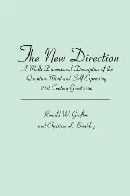 The New Direction: A Multi-Dimensional Description of the Quantum Mind and Self Expressing 21st Century Gnosticism by Ronald W. Grafton