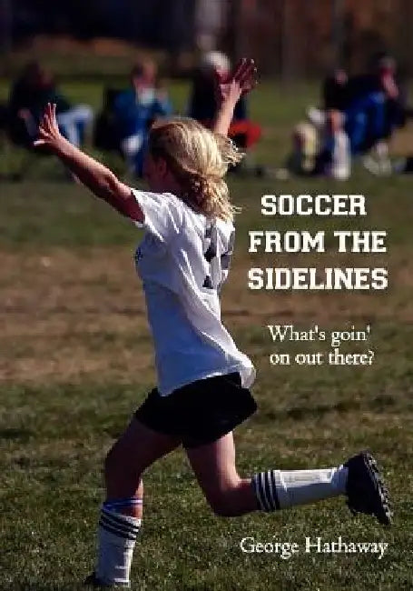 Soccer from the Sidelines: What's goin' on out there? by George Hathaway