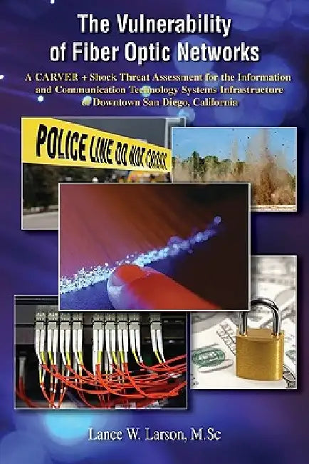 The Vulnerability of Fiber Optic Networks: A CARVER + Shock Threat Assessment for the Information and Communication Technology Systems Infrastructure by Lance Larson