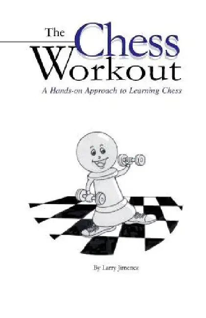The Chess Workout: : A Hands-on Approach to Learning Chess by Larry Jimenez