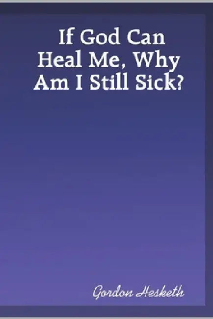 If God Can Heal Me, Why Am I Still Sick? by Gordon Hesketh