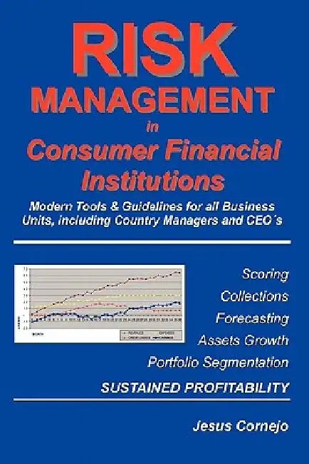 RISK MANAGEMENT in Consumer Financial Institutions: Modern Tools & Guidelines for all Business Units, Including Country Managers and CEO´s by Jesus Cornejo