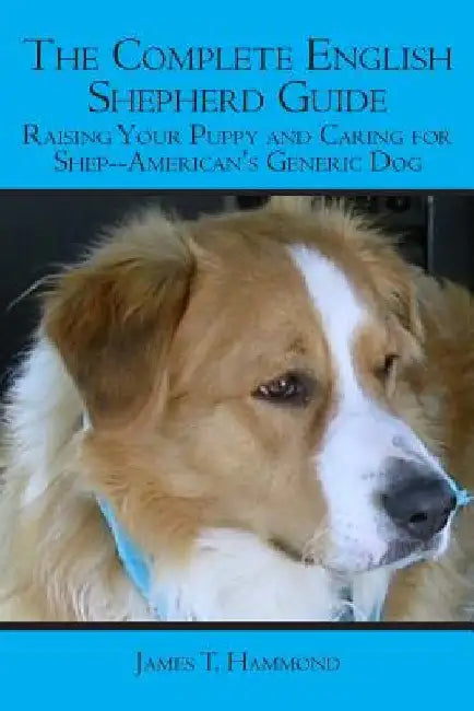 The Complete English Shepherd Guide: Raising Your Puppy and Caring for Shep--American's Generic Dog by James T. Hammond