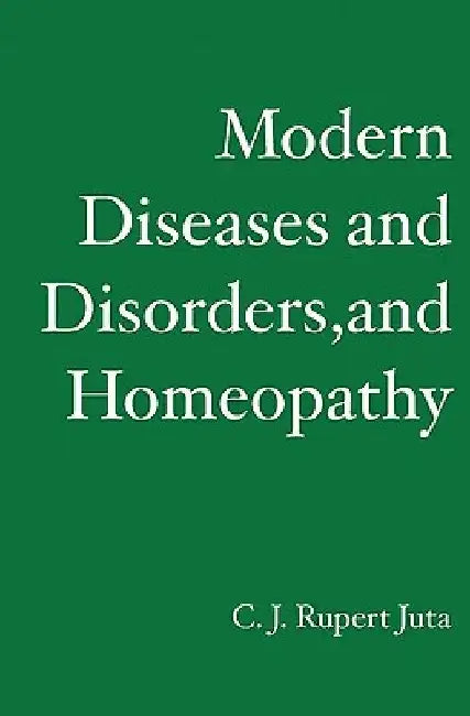 Modern Diseases and Disorders, and Homeopathy by C. J. Rupert Juta