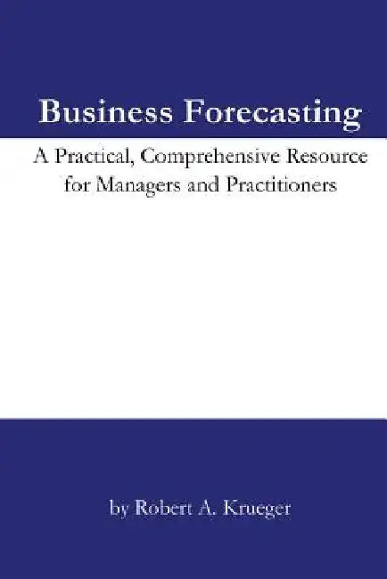 Business Forecasting: A Practical, Comprehensive Resource for Managers and Practitioners. by Robert A. Krueger