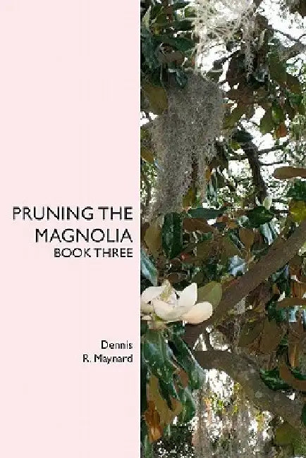 Pruning the Magnolia: Book Three by Dennis R. Maynard