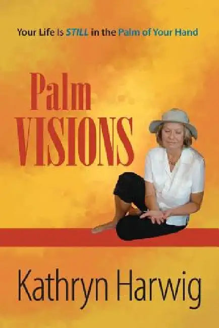 Palm Visions: Your Life is Still in the Palm of Your Hand by Kathryn Harwig