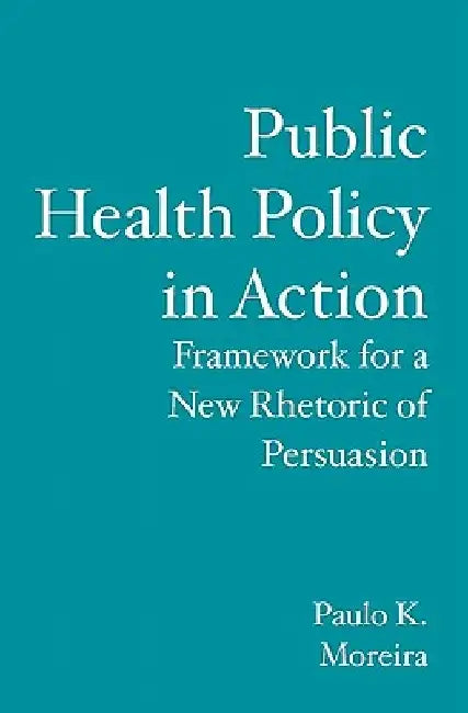 Public Health Policy in Action: Framework for a New Rhetoric of Persuasion by Paulo K. Moreira