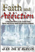 Faith and Addiction: A faith alternative to the Twelve Steps theory and disease model of addiction treatment by J. B. Myers