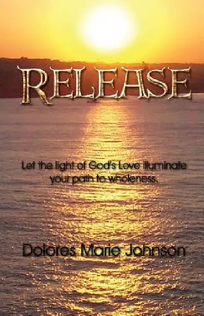 Release: Let the Light of God's Love illuminate your path to wholeness by Dolores Johnson