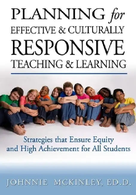 Planning for Effective and Culturally Responsive Teaching and Learning: Strategies that Ensure Equity and High Achievement by Johnnie McKinley Ed D.
