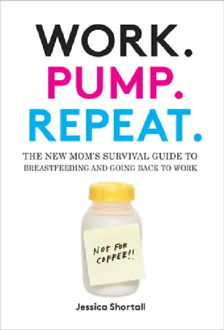 Work. Pump. Repeat.: The New Mom's Survival Guide to Breastfeeding and Going Back to Work by Shortall, Jessica