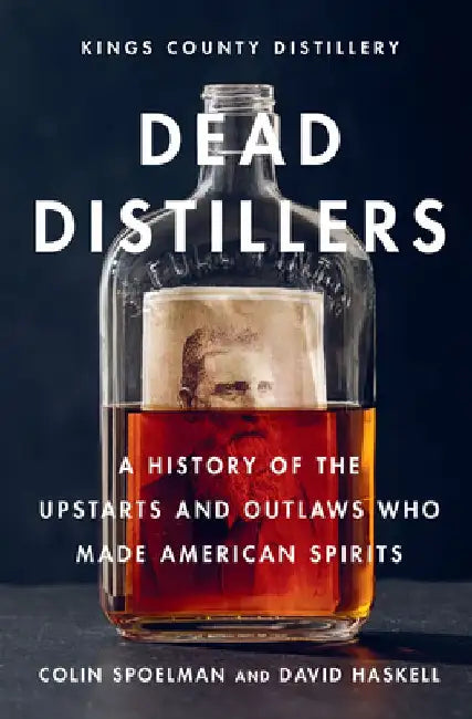 Dead Distillers: A History of the Upstarts and Outlaws Who Made American Spirits by Colin Spoelman