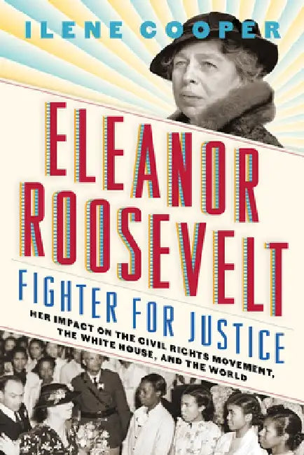 Eleanor Roosevelt, Fighter for Justice: Her Impact on the Civil Rights Movement, the White House, and the World by Ilene Cooper