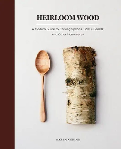 Heirloom Wood: A Modern Guide to Carving Spoons, Bowls, Boards, and Other Homewares by Max Bainbridge