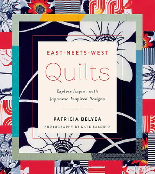 East-Meets-West Quilts: Explore Improv with Japanese-Inspired Designs by Patricia Belyea