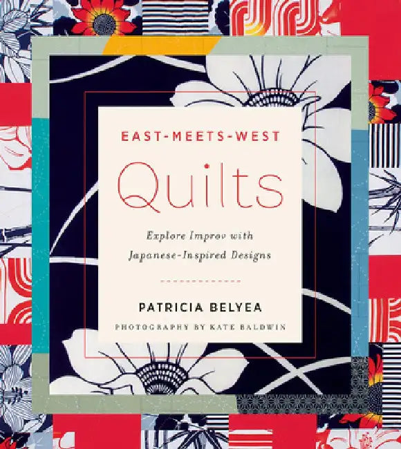 East-Meets-West Quilts: Explore Improv with Japanese-Inspired Designs by Patricia Belyea