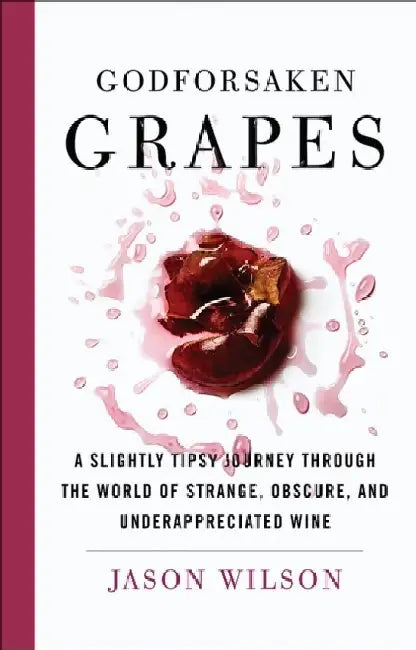 Godforsaken Grapes: A Slightly Tipsy Journey Through the World of Strange, Obscure, and Underappreciated Wines by Jason Wilson
