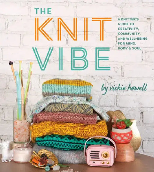The Knit Vibe: A Knitter's Guide to Creativity, Community, and Well-Being for Mind, Body & Soul by Vickie Howell