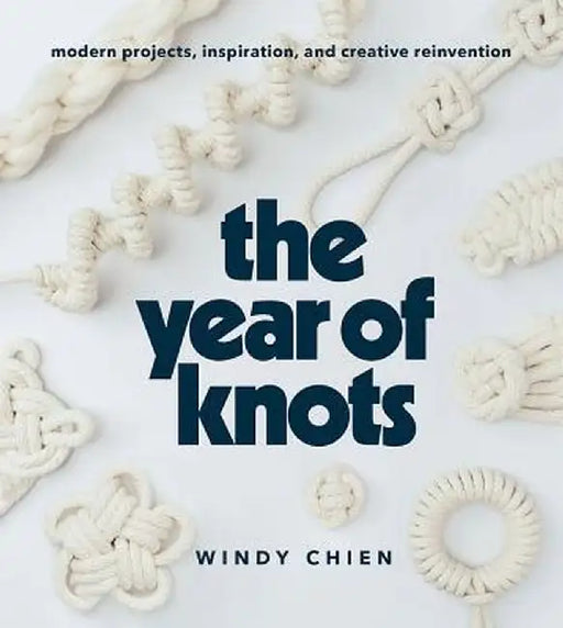 The Year of Knots: Modern Projects, Inspiration, and Creative Reinvention by Windy Chien