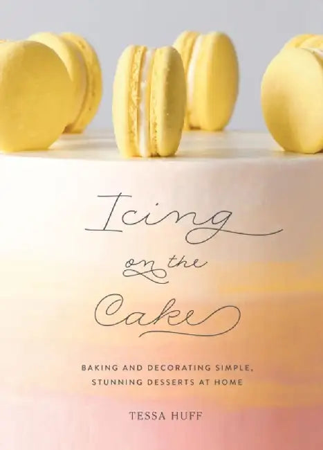 Icing on the Cake: Baking and Decorating Simple, Stunning Desserts at Home by Tessa Huff