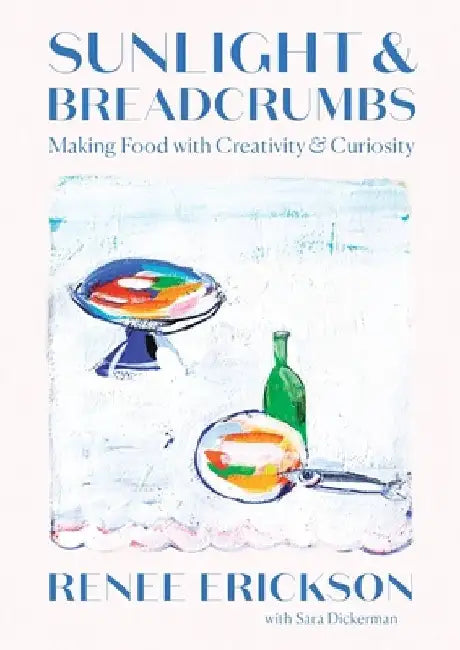 Sunlight and Breadcrumbs: Making Food with Creativity and Curiosity by Renee Erickson