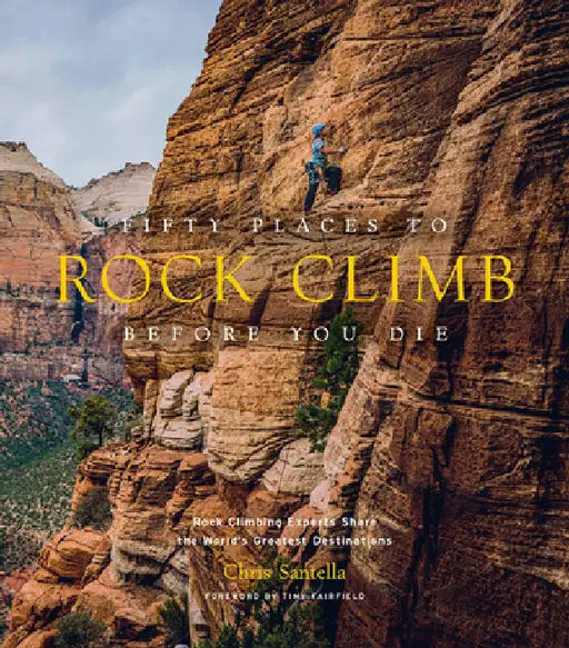 Fifty Places to Rock Climb Before You Die: Rock Climbing Experts Share the World's Greatest Destinations by Chris Santella