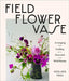Field, Flower, Vase: Arranging and Crafting with Seasonal and Wild Blooms by Chelsea Fuss