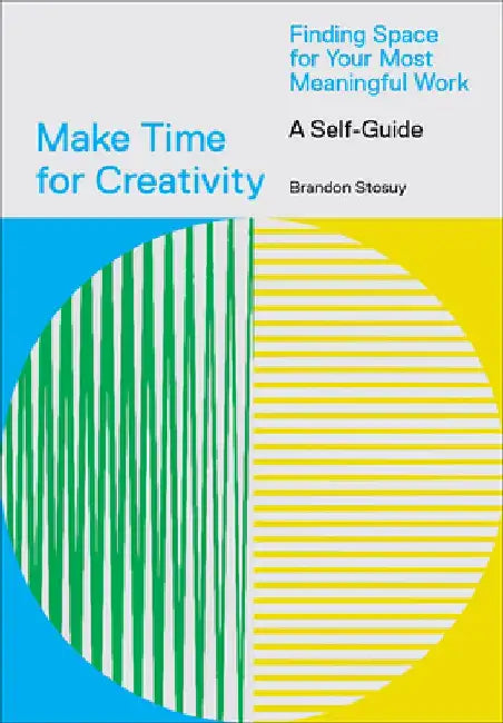 Make Time for Creativity: Finding Space for Your Most Meaningful Work (a Self-Guide and Tool Kit) by Brandon Stosuy