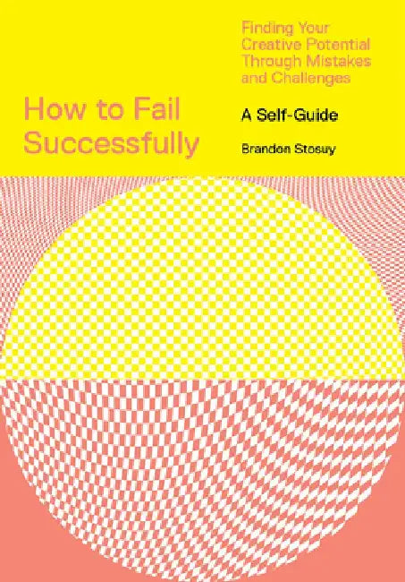 How to Fail Successfully: Finding Your Creative Potential Through Mistakes and Challenges by Brandon Stosuy