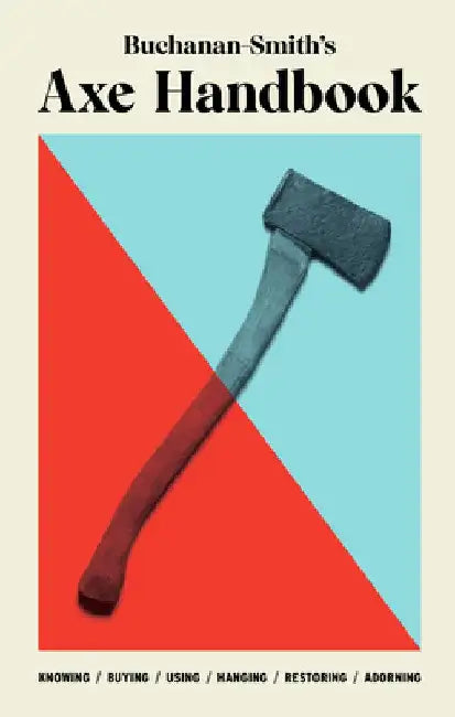 Buchanan-Smith's Axe Handbook: Knowing, Buying, Using, Hanging, Restoring & Adorning by Peter Buchanan-Smith
