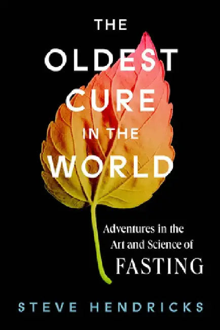 The Oldest Cure in the World: Adventures in the Art and Science of Fasting by Steve Hendricks
